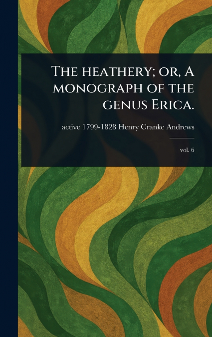 The Heathery; or, A Monograph of the Genus Erica.