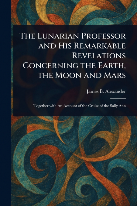 The Lunarian Professor and His Remarkable Revelations Concerning the Earth, the Moon and Mars