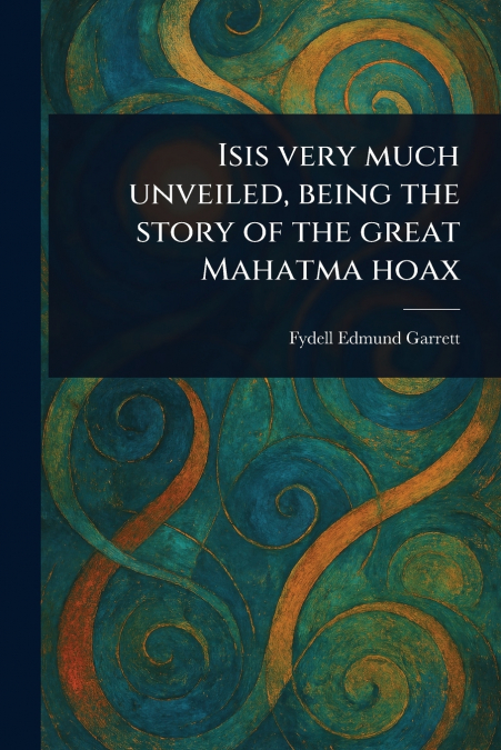 Isis Very Much Unveiled, Being the Story of the Great Mahatma Hoax