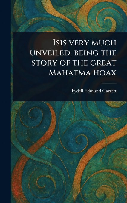 Isis Very Much Unveiled, Being the Story of the Great Mahatma Hoax