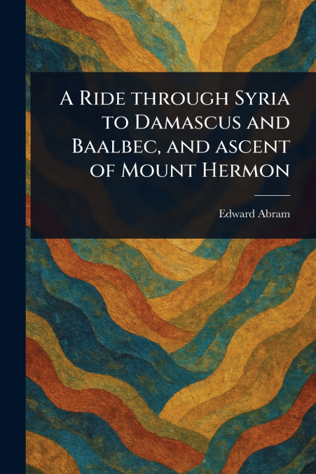 A Ride Through Syria to Damascus and Baalbec, and Ascent of Mount Hermon