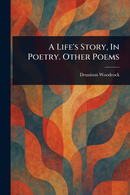 A Life’s Story, In Poetry. Other Poems