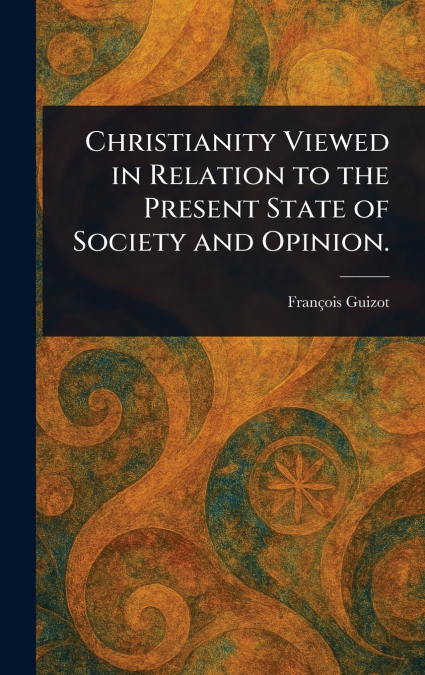Christianity Viewed in Relation to the Present State of Society and Opinion.