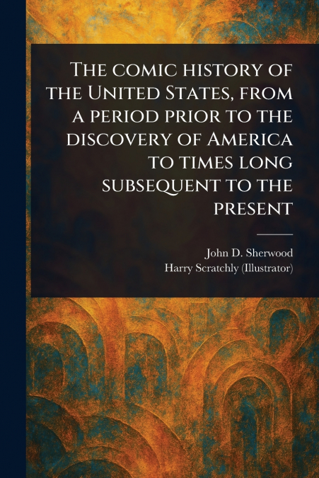 The Comic History of the United States, From a Period Prior to the Discovery of America to Times Long Subsequent to the Present
