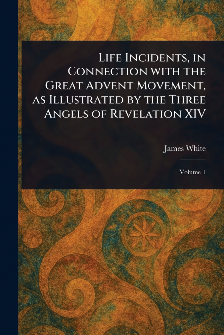 Life Incidents, in Connection With the Great Advent Movement, as Illustrated by the Three Angels of Revelation XIV