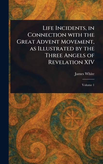 Life Incidents, in Connection With the Great Advent Movement, as Illustrated by the Three Angels of Revelation XIV