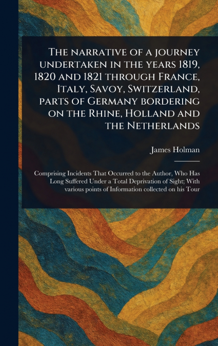 The Narrative of a Journey Undertaken in the Years 1819, 1820 and 1821 Through France, Italy, Savoy, Switzerland, Parts of Germany Bordering on the Rhine, Holland and the Netherlands