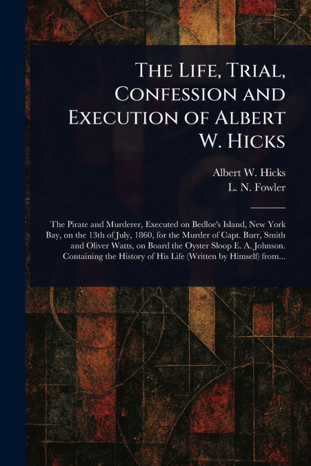 The Life, Trial, Confession and Execution of Albert W. Hicks