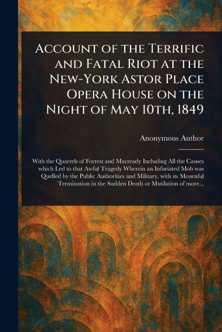 Account of the Terrific and Fatal Riot at the New-York Astor Place Opera House on the Night of May 10th, 1849