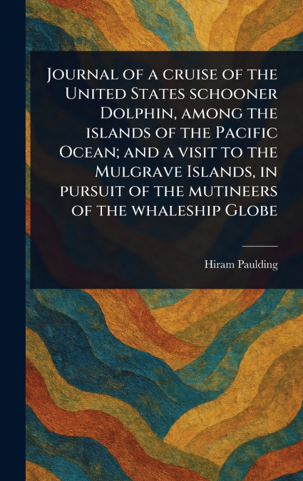 Journal of a Cruise of the United States Schooner Dolphin, Among the Islands of the Pacific Ocean; and a Visit to the Mulgrave Islands, in Pursuit of the Mutineers of the Whaleship Globe
