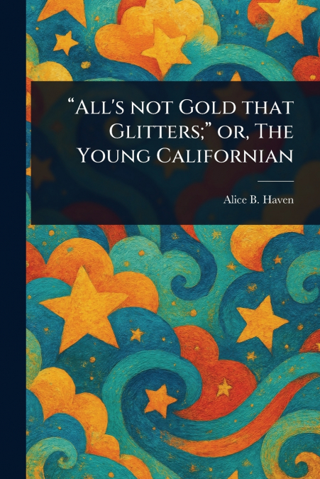 'All’s Not Gold That Glitters;' or, The Young Californian