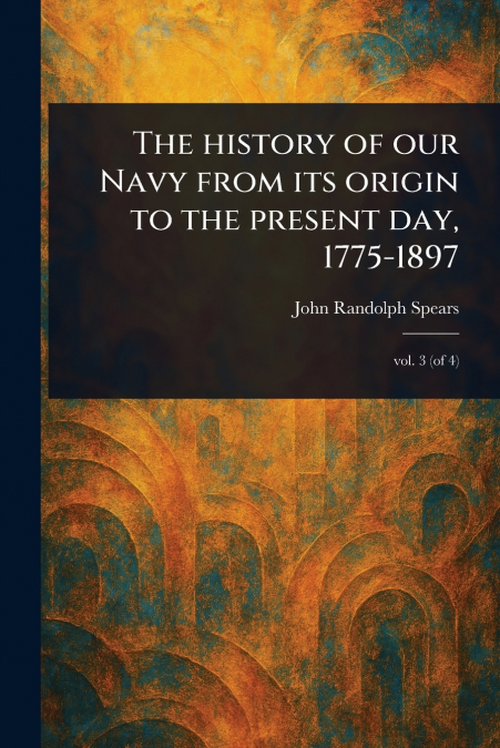 The History of Our Navy From Its Origin to the Present Day, 1775-1897