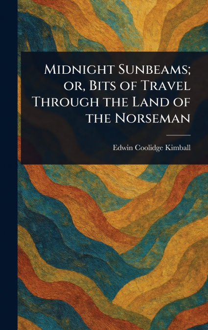 Midnight Sunbeams; or, Bits of Travel Through the Land of the Norseman