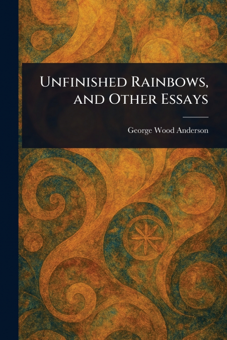 Unfinished Rainbows, and Other Essays
