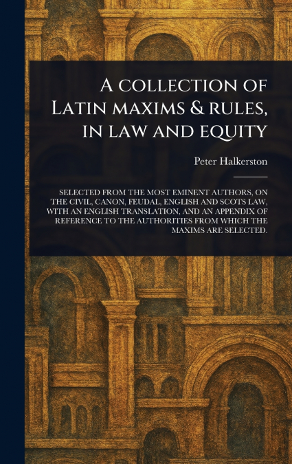 A Collection of Latin Maxims & Rules, in Law and Equity