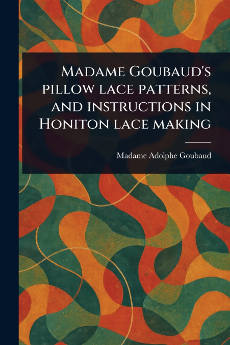 Madame Goubaud’s Pillow Lace Patterns, and Instructions in Honiton Lace Making