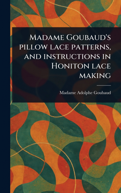 Madame Goubaud’s Pillow Lace Patterns, and Instructions in Honiton Lace Making