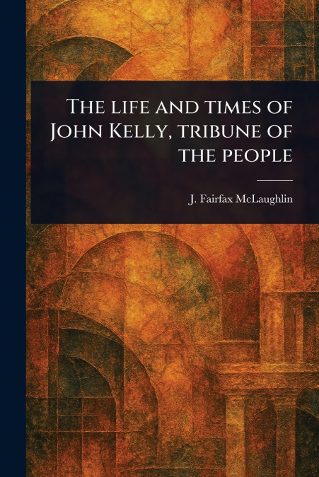 The Life and Times of John Kelly, Tribune of the People