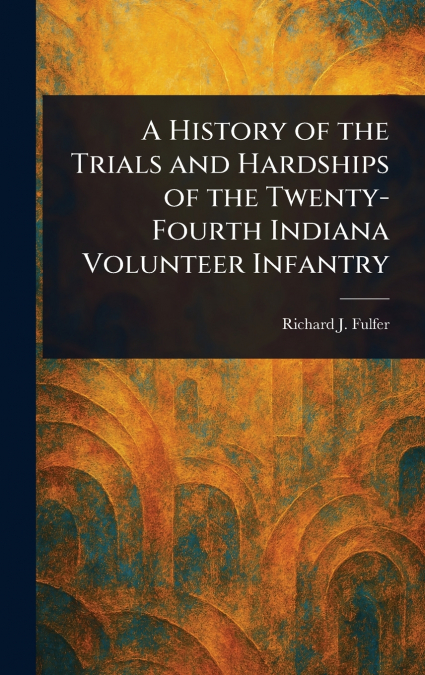 A History of the Trials and Hardships of the Twenty-Fourth Indiana Volunteer Infantry