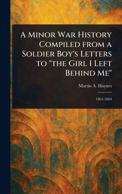 A Minor War History Compiled From a Soldier Boy’s Letters to 'the Girl I Left Behind Me'