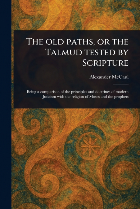 The Old Paths, or the Talmud Tested by Scripture