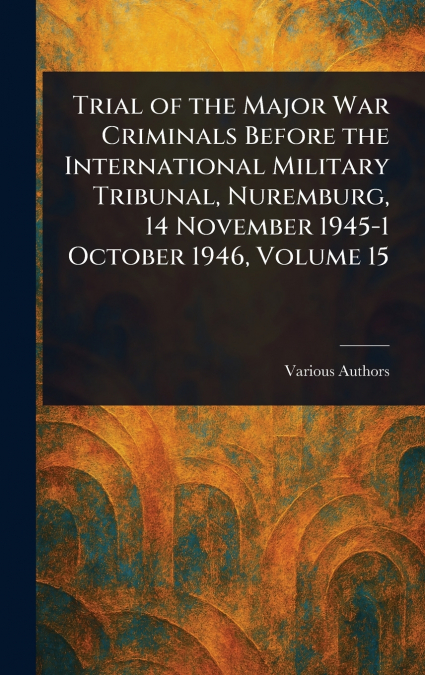 Trial of the Major War Criminals Before the International Military Tribunal, Nuremburg, 14 November 1945-1 October 1946, Volume 15