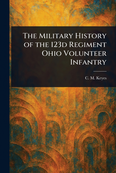 The Military History of the 123d Regiment Ohio Volunteer Infantry
