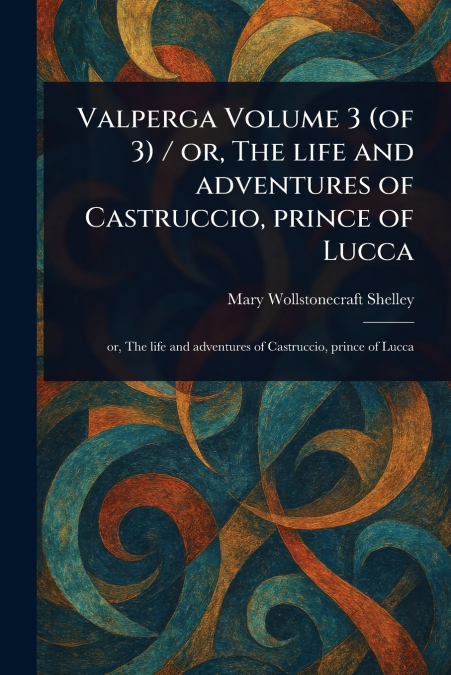 Valperga Volume 3 (of 3) / or, The Life and Adventures of Castruccio, Prince of Lucca