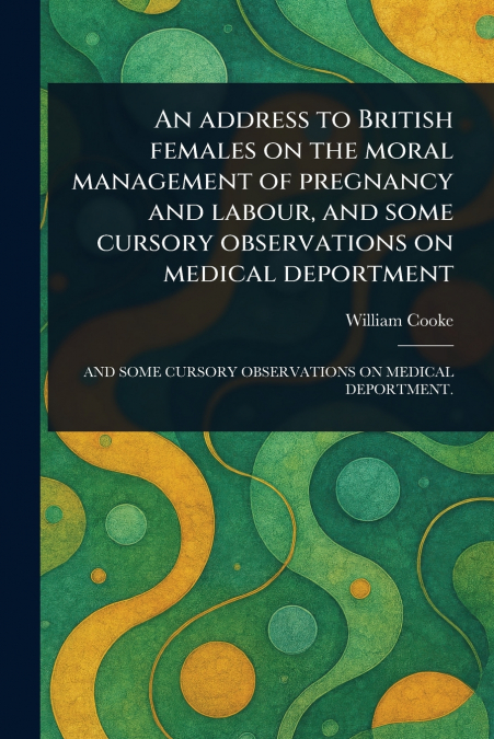 An Address to British Females on the Moral Management of Pregnancy and Labour, and Some Cursory Observations on Medical Deportment