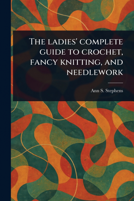 The Ladies’ Complete Guide to Crochet, Fancy Knitting, and Needlework