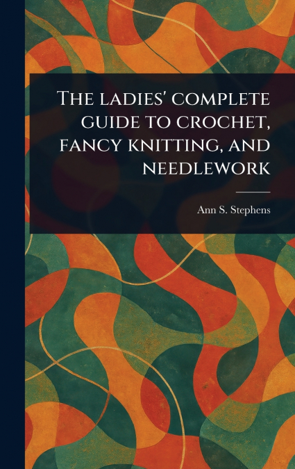 The Ladies’ Complete Guide to Crochet, Fancy Knitting, and Needlework