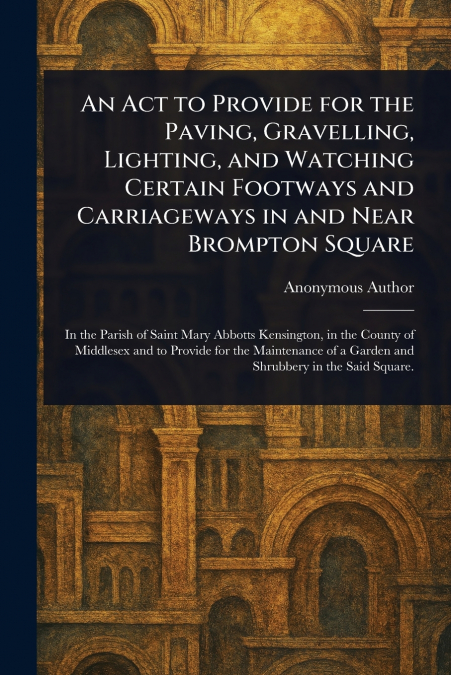 An Act to Provide for the Paving, Gravelling, Lighting, and Watching Certain Footways and Carriageways in and Near Brompton Square