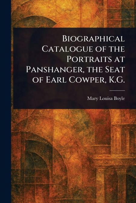 Biographical Catalogue of the Portraits at Panshanger, the Seat of Earl Cowper, K.G.