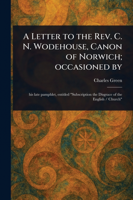 A Letter to the Rev. C. N. Wodehouse, Canon of Norwich; Occasioned By