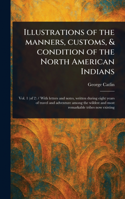 Illustrations of the Manners, Customs, & Condition of the North American Indians
