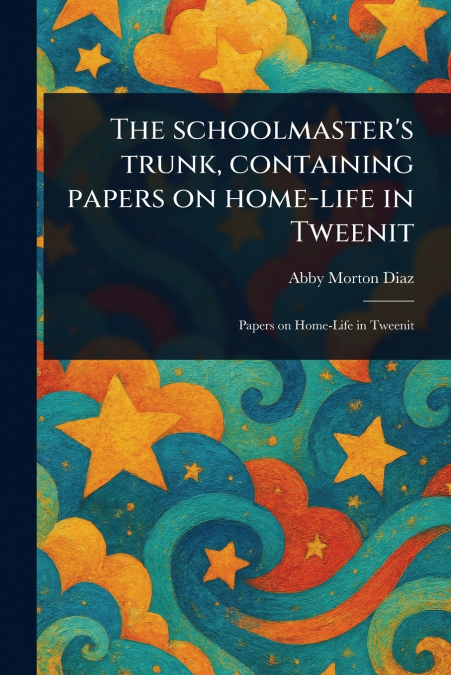 The Schoolmaster’s Trunk, Containing Papers on Home-life in Tweenit