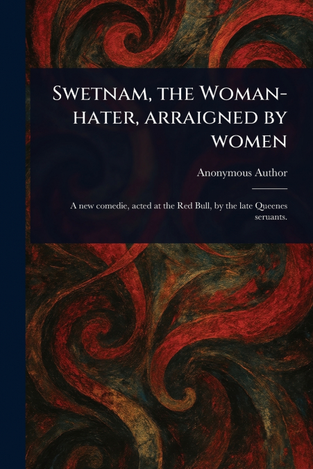 Swetnam, the Woman-hater, Arraigned by Women