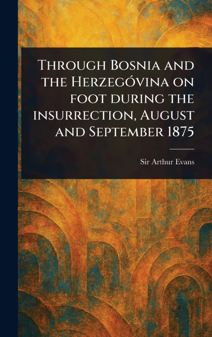 Through Bosnia and the Herzegóvina on Foot During the Insurrection, August and September 1875