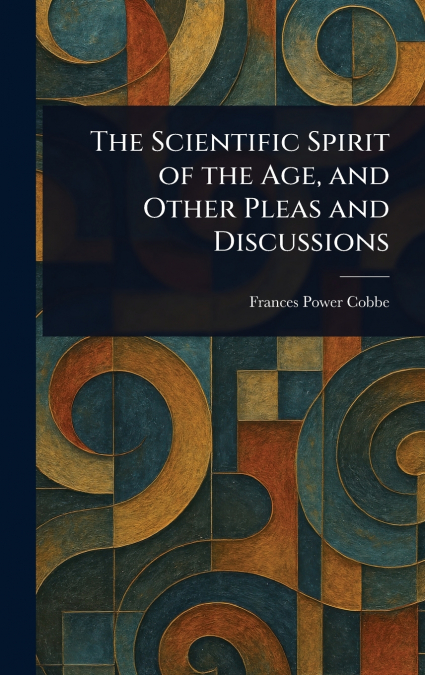 The Scientific Spirit of the Age, and Other Pleas and Discussions