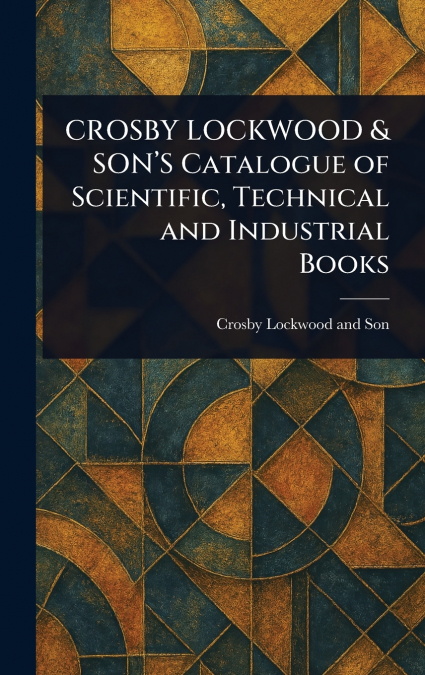 CROSBY LOCKWOOD & SON’S Catalogue of Scientific, Technical and Industrial Books