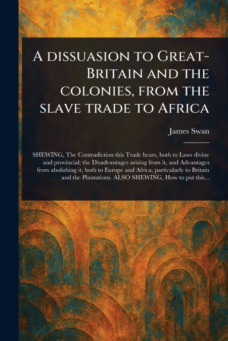 A Dissuasion to Great-Britain and the Colonies, From the Slave Trade to Africa