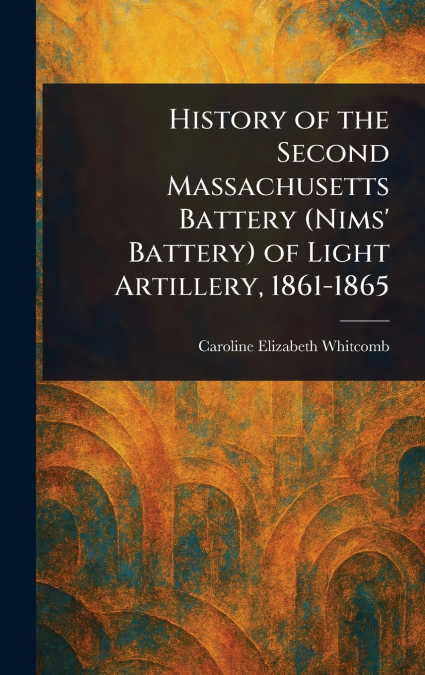 History of the Second Massachusetts Battery (Nims’ Battery) of Light Artillery, 1861-1865