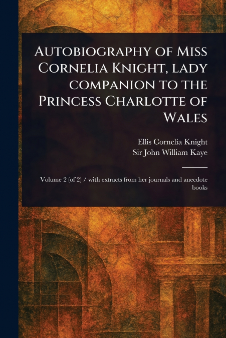 Autobiography of Miss Cornelia Knight, Lady Companion to the Princess Charlotte of Wales