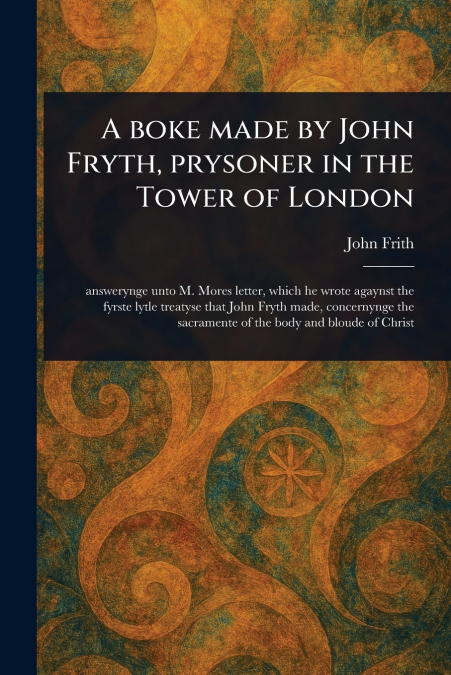 A Boke Made by John Fryth, Prysoner in the Tower of London
