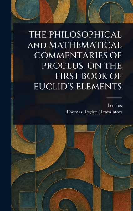 THE PHILOSOPHICAL and MATHEMATICAL COMMENTARIES OF PROCLUS, ON THE FIRST BOOK OF EUCLID’S ELEMENTS
