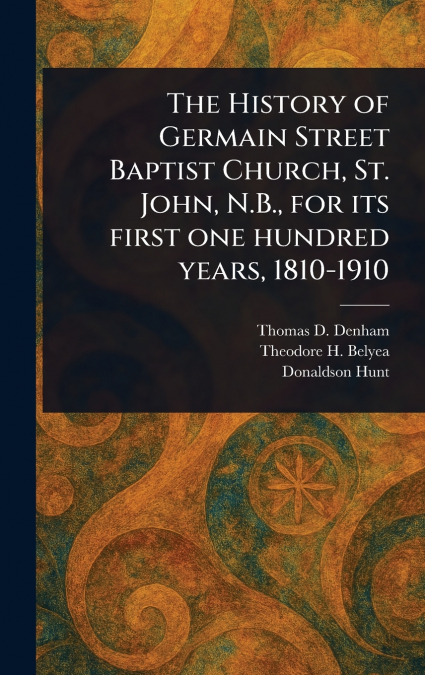 The History of Germain Street Baptist Church, St. John, N.B., for Its First One Hundred Years, 1810-1910