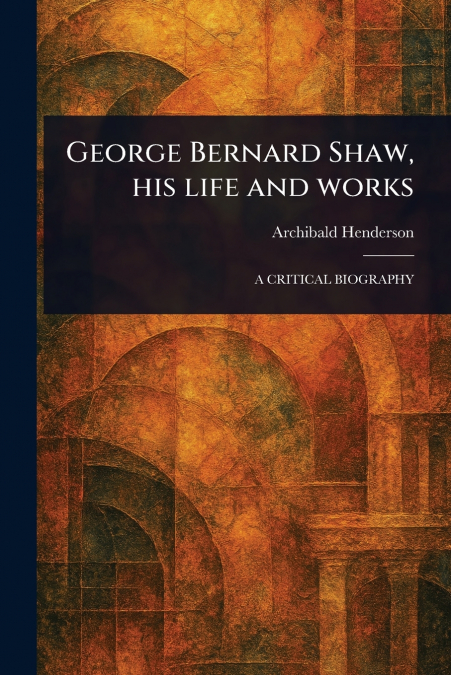 George Bernard Shaw, His Life and Works