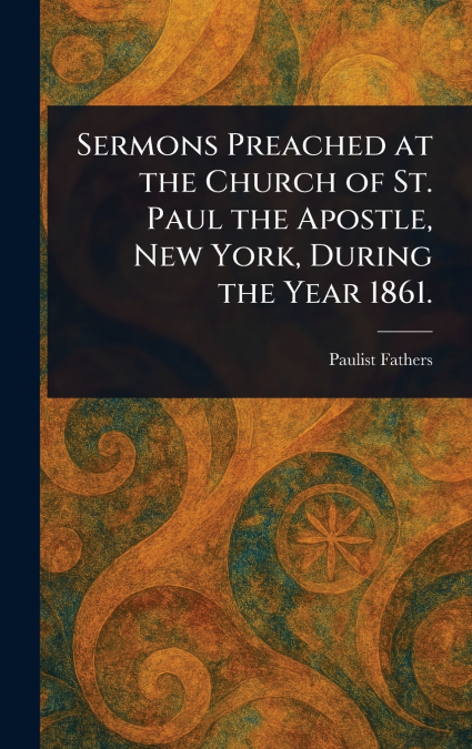 Sermons Preached at the Church of St. Paul the Apostle, New York, During the Year 1861.