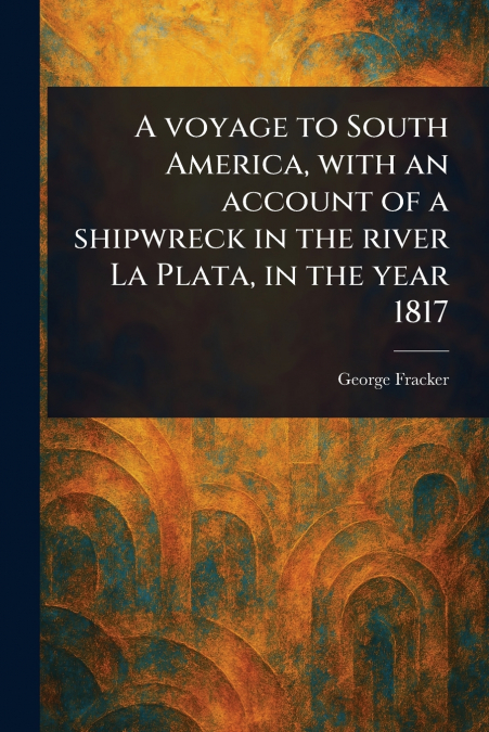 A Voyage to South America, With an Account of a Shipwreck in the River La Plata, in the Year 1817