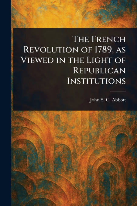The French Revolution of 1789, as Viewed in the Light of Republican Institutions